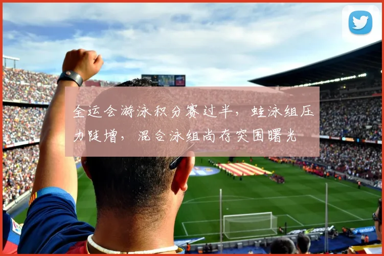 全运会游泳积分赛过半，蛙泳组压力陡增，混合泳组尚存突围曙光 - 中国体彩网推荐
