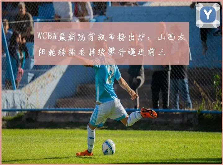 WCBA最新防守效率榜出炉,山西太阳轮转排名持续攀升逼近前三 - 中国体彩网推荐