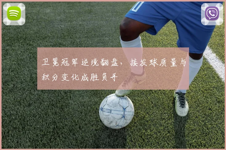 卫冕冠军逆境翻盘，接发球质量与积分变化成胜负手 - 中国体彩网资讯