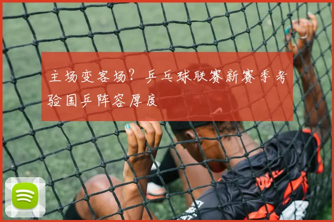 主场变客场？乒乓球联赛新赛季考验国乒阵容厚度 - 中国体彩网推荐