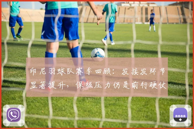 印尼羽球队赛季回顾:发接发环节显著提升,保级压力仍是前行硬仗 - 中国体彩网推荐