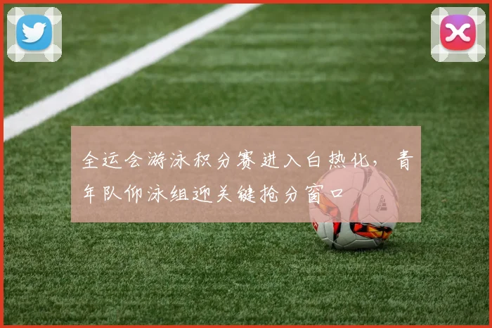 全运会游泳积分赛进入白热化,青年队仰泳组迎关键抢分窗口 - 中国体彩网推荐
