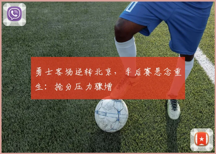 勇士客场逆转北京，季后赛悬念重生：抢分压力骤增 - 中国体彩网资讯