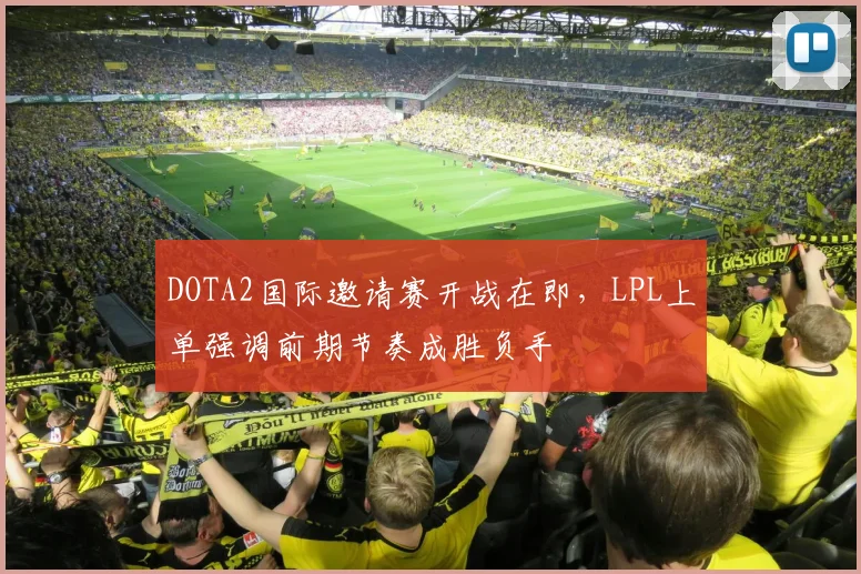 DOTA2国际邀请赛开战在即，LPL上单强调前期节奏成胜负手 - 中国体彩网推荐