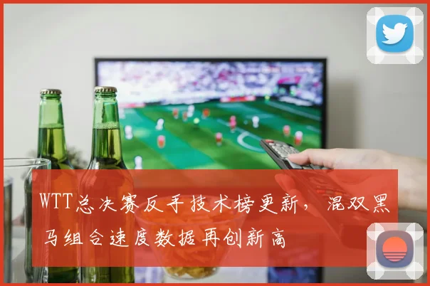 WTT总决赛反手技术榜更新,混双黑马组合速度数据再创新高 - 中国体彩网推荐
