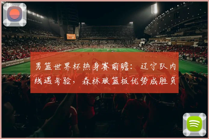 男篮世界杯热身赛前瞻：辽宁队内线遇考验，森林狼篮板优势成胜负手 - 中国体彩网推荐