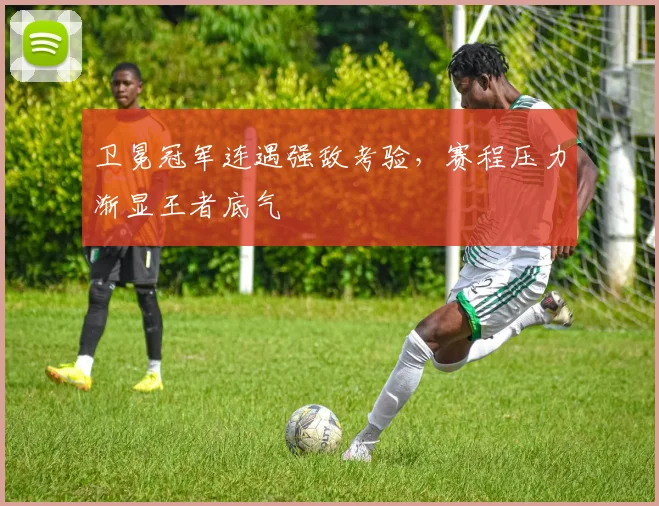 卫冕冠军连遇强敌考验，赛程压力渐显王者底气 - 中国体彩网资讯