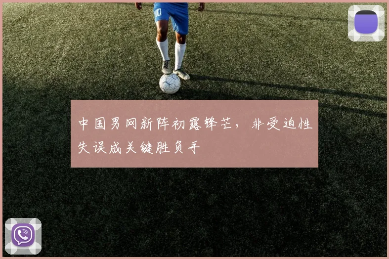 中国男网新阵初露锋芒,非受迫性失误成关键胜负手 - 中国体彩网推荐