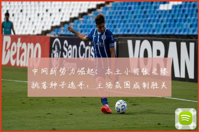 中网新势力崛起:本土小将张之臻挑落种子选手,主场氛围成制胜关键 - 中国体彩网推荐