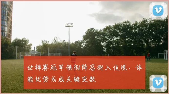 世锦赛冠军领衔阵容渐入佳境,体能优势或成关键变数 - 中国体彩网推荐