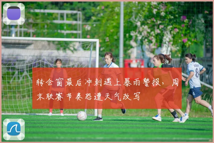 转会窗最后冲刺遇上暴雨警报,周末联赛节奏恐遭天气改写 - 中国体彩网推荐