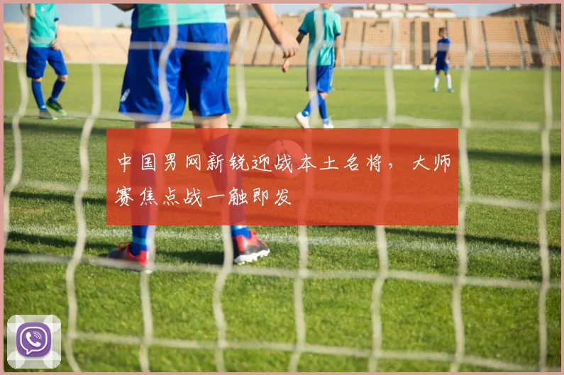 中国男网新锐迎战本土名将，大师赛焦点战一触即发 - 中国体彩网推荐