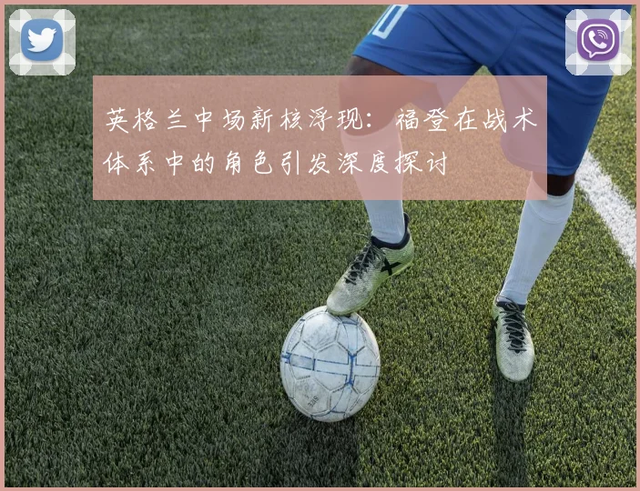 英格兰中场新核浮现:福登在战术体系中的角色引发深度探讨 - 中国体彩网推荐