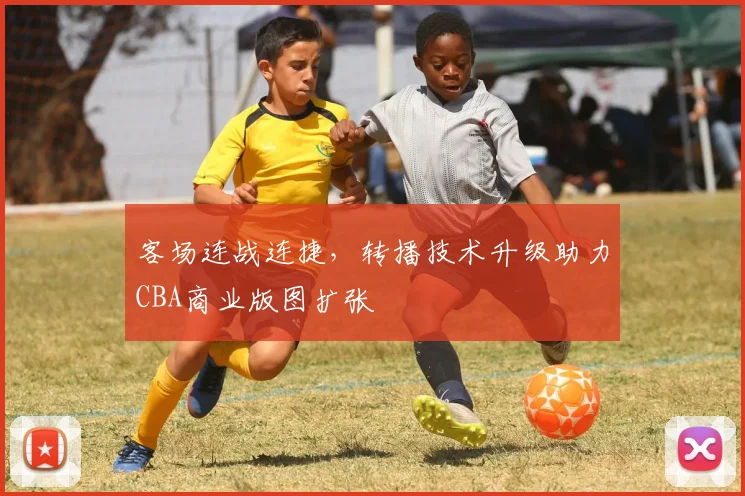 客场连战连捷,转播技术升级助力CBA商业版图扩张 - 中国体彩网推荐