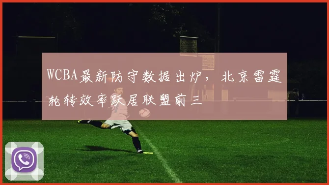 WCBA最新防守数据出炉,北京雷霆轮转效率跃居联盟前三 - 中国体彩网推荐