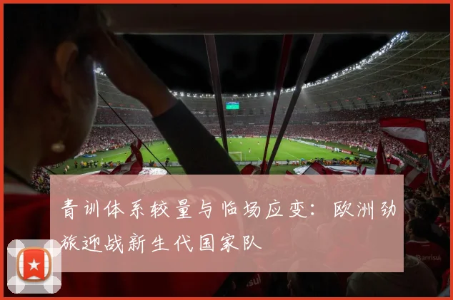 青训体系较量与临场应变:欧洲劲旅迎战新生代国家队 - 中国体彩网推荐