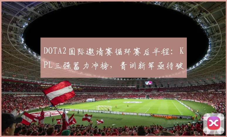 DOTA2国际邀请赛循环赛后半程:KPL三强蓄力冲榜,青训新军亟待破局 - 中国体彩网推荐