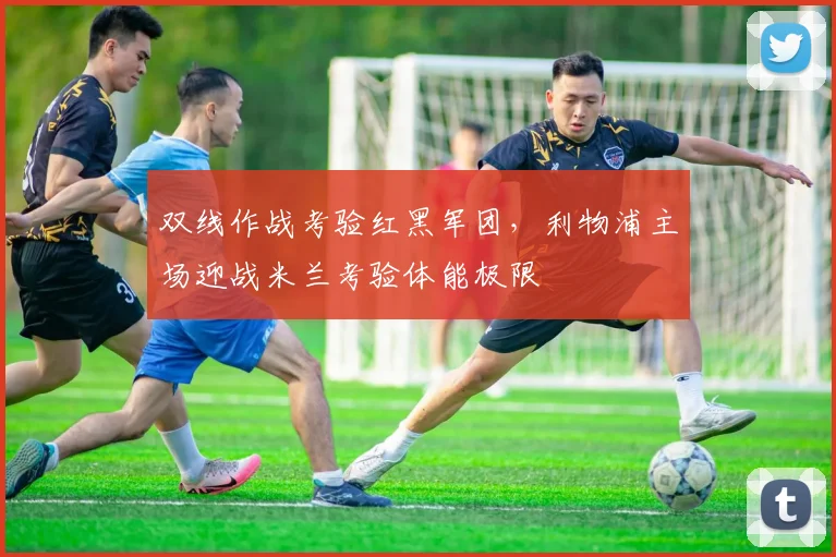 双线作战考验红黑军团，利物浦主场迎战米兰考验体能极限 - 中国体彩网精选