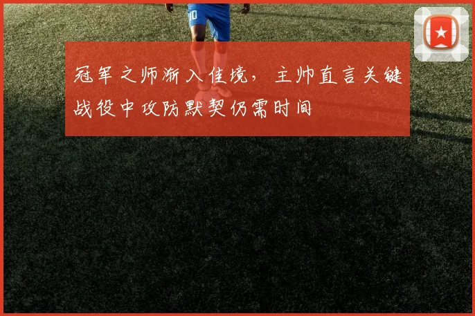 冠军之师渐入佳境，主帅直言关键战役中攻防默契仍需时间 - 中国体彩网资讯