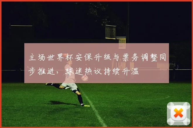 主场世界杯安保升级与票务调整同步推进，球迷热议持续升温 - 中国体彩网推荐