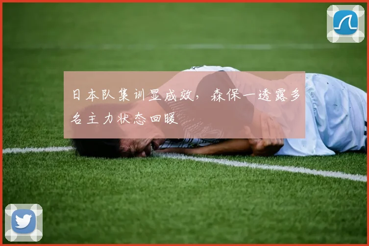 日本队集训显成效,森保一透露多名主力状态回暖 - 中国体彩网推荐