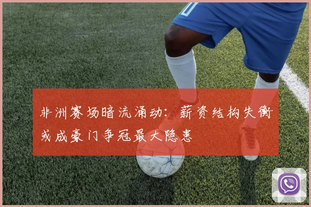非洲赛场暗流涌动：薪资结构失衡或成豪门争冠最大隐患 - 中国体彩网推荐