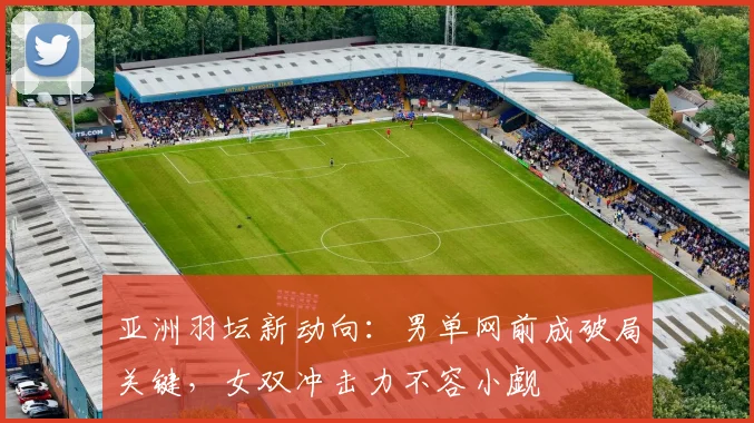 亚洲羽坛新动向：男单网前成破局关键，女双冲击力不容小觑 - 中国体彩网推荐