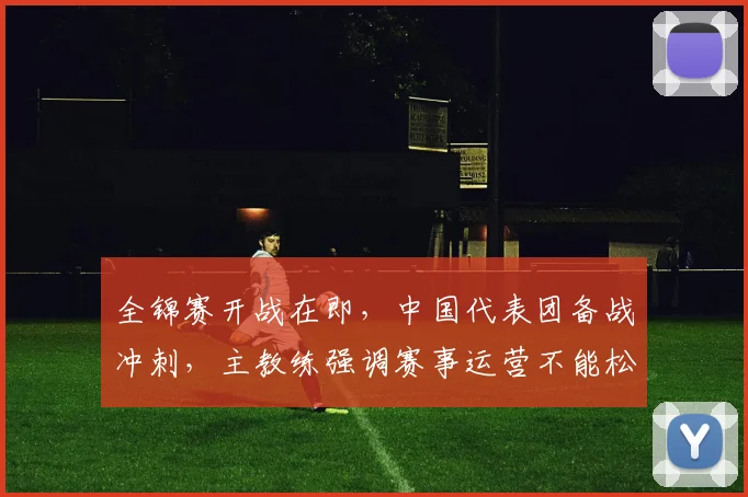 全锦赛开战在即，中国代表团备战冲刺，主教练强调赛事运营不能松懈 - 中国体彩网图集