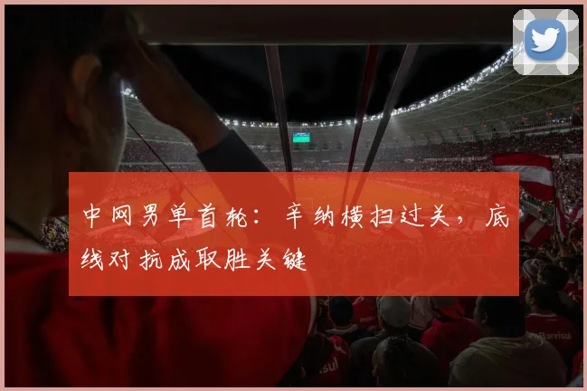 中网男单首轮:辛纳横扫过关,底线对抗成取胜关键 - 中国体彩网推荐