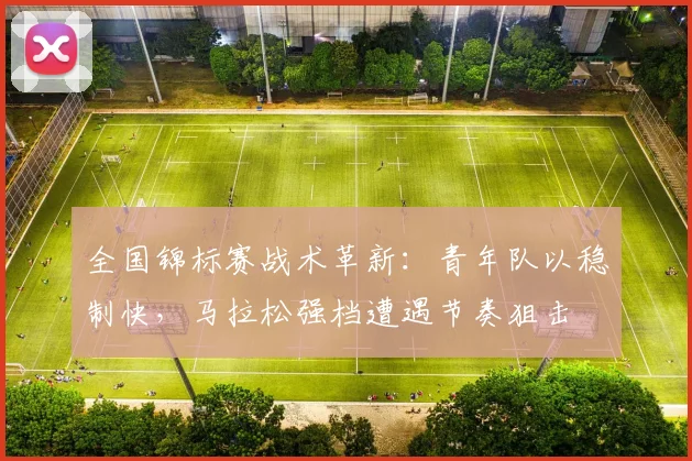 全国锦标赛战术革新：青年队以稳制快，马拉松强档遭遇节奏狙击 - 中国体彩网推荐