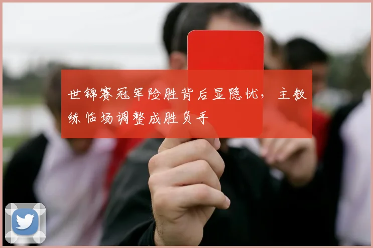 世锦赛冠军险胜背后显隐忧,主教练临场调整成胜负手 - 中国体彩网推荐