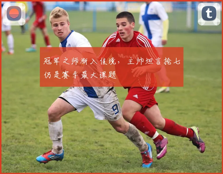 冠军之师渐入佳境，主帅坦言抢七仍是赛季最大课题 - 中国体彩网资讯