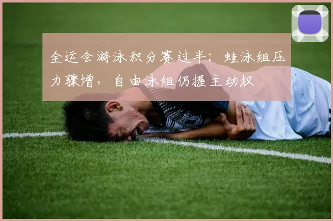 全运会游泳积分赛过半:蛙泳组压力骤增,自由泳组仍握主动权 - 中国体彩网推荐