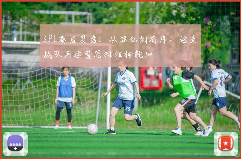 KPL赛后复盘:从混乱到有序,这支战队用运营思维扭转乾坤 - 中国体彩网推荐