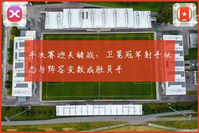 半决赛迎关键战，卫冕冠军射手状态与阵容变数成胜负手 - 中国体彩网资讯