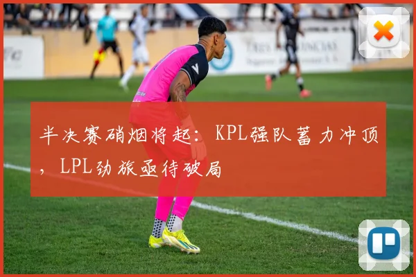 半决赛硝烟将起：KPL强队蓄力冲顶，LPL劲旅亟待破局 - 中国体彩网资讯